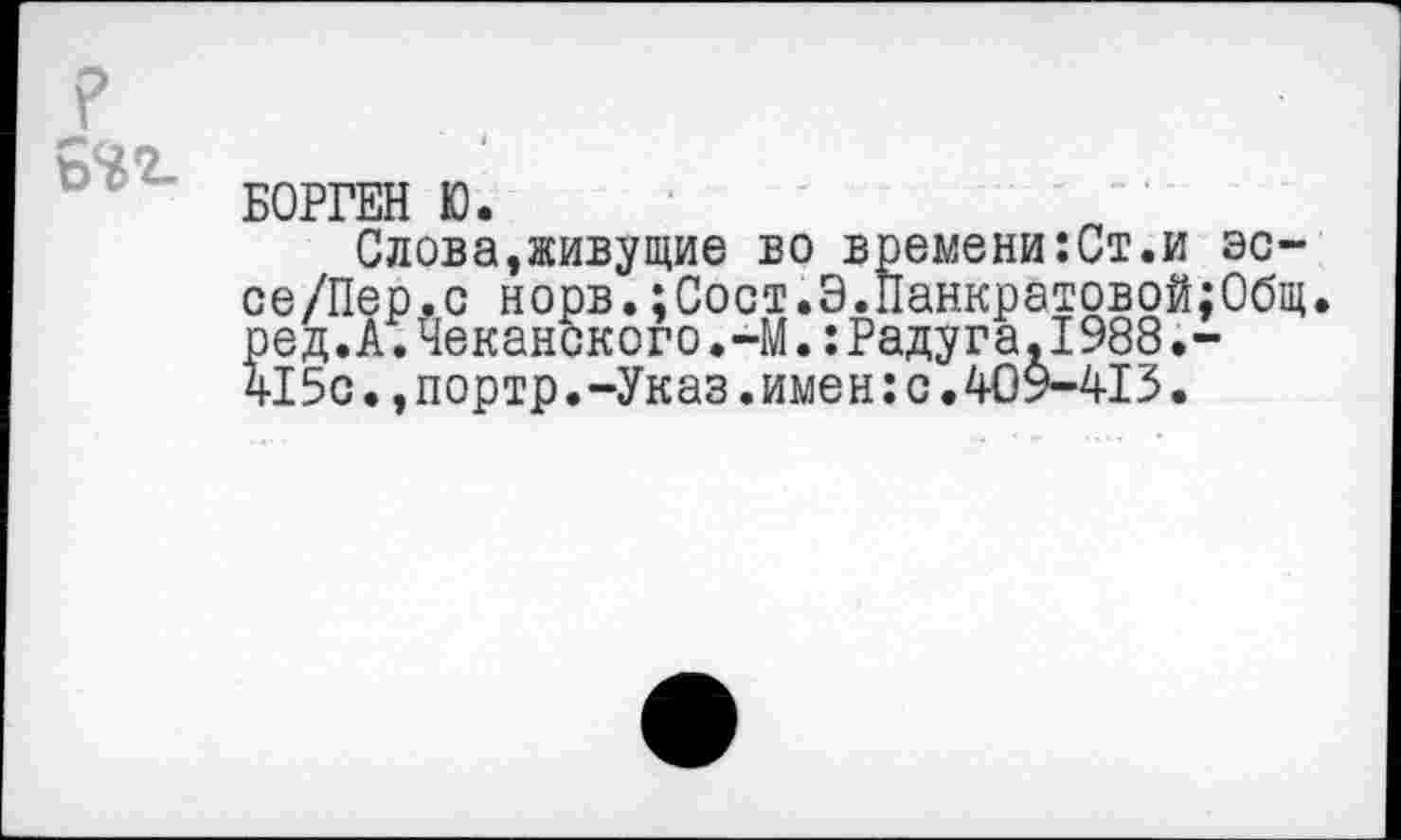 ﻿
БОРГЕН Ю.
Слова,живУЩие в0 времени:Ст.и эс-се/Пер.с норв.;Сост.9.Панкратовой;Общ. ред.А.Чеканского.-М.:Радуга.1988.-415с.,портр.-Указ.имен:с.409-413.